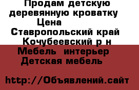 Продам детскую деревянную кроватку › Цена ­ 1 000 - Ставропольский край, Кочубеевский р-н Мебель, интерьер » Детская мебель   